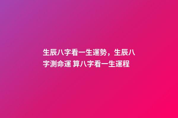 生辰八字看一生運勢，生辰八字測命運 算八字看一生運程